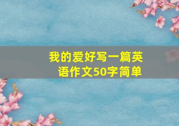 我的爱好写一篇英语作文50字简单