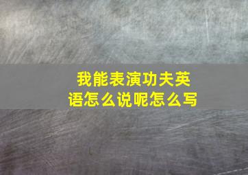 我能表演功夫英语怎么说呢怎么写