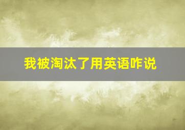 我被淘汰了用英语咋说