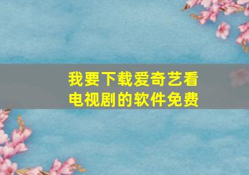 我要下载爱奇艺看电视剧的软件免费