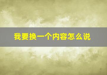 我要换一个内容怎么说