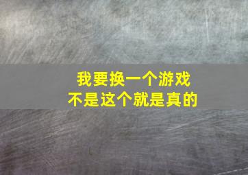 我要换一个游戏不是这个就是真的