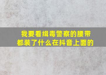 我要看缉毒警察的腰带都装了什么在抖音上面的