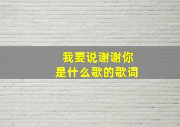 我要说谢谢你是什么歌的歌词