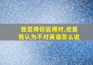 我觉得你说得对,但是我认为不对英语怎么说