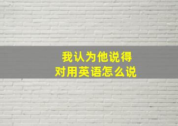 我认为他说得对用英语怎么说