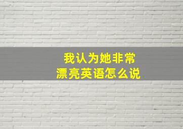 我认为她非常漂亮英语怎么说