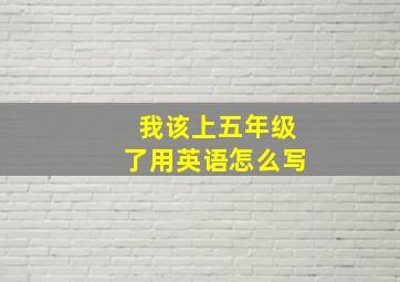 我该上五年级了用英语怎么写