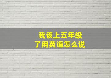 我该上五年级了用英语怎么说