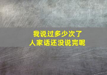 我说过多少次了人家话还没说完呢