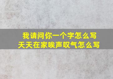 我请问你一个字怎么写天天在家唉声叹气怎么写