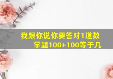 我跟你说你要答对1道数学题100+100等于几