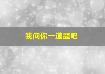 我问你一道题吧