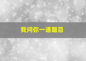 我问你一道题目