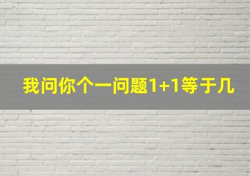 我问你个一问题1+1等于几