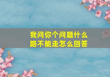 我问你个问题什么路不能走怎么回答