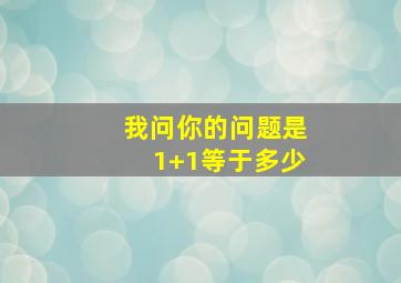 我问你的问题是1+1等于多少