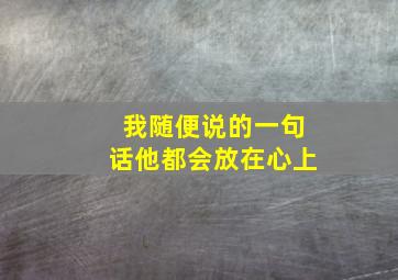 我随便说的一句话他都会放在心上