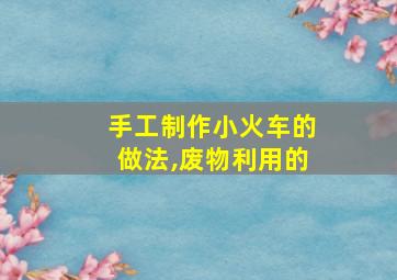 手工制作小火车的做法,废物利用的