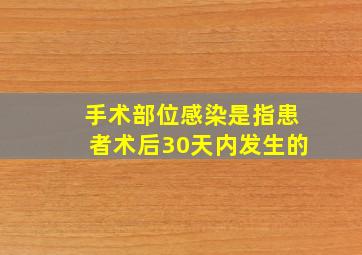 手术部位感染是指患者术后30天内发生的