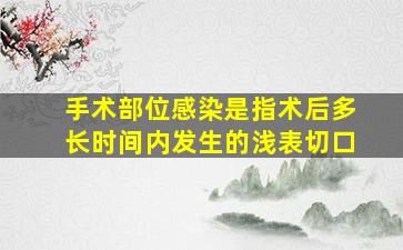 手术部位感染是指术后多长时间内发生的浅表切口