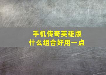 手机传奇英雄版什么组合好用一点