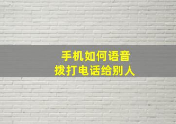 手机如何语音拨打电话给别人