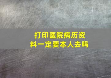 打印医院病历资料一定要本人去吗