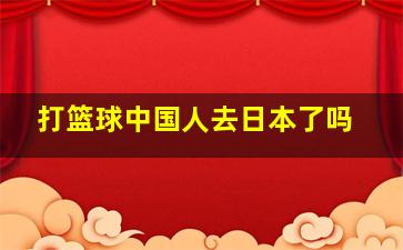 打篮球中国人去日本了吗