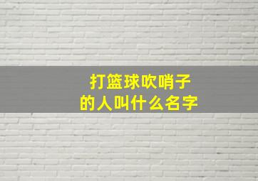 打篮球吹哨子的人叫什么名字