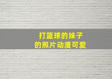 打篮球的妹子的照片动漫可爱