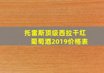 托雷斯顶级西拉干红葡萄酒2019价格表