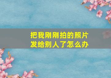 把我刚刚拍的照片发给别人了怎么办