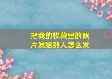 把我的收藏里的照片发给别人怎么发