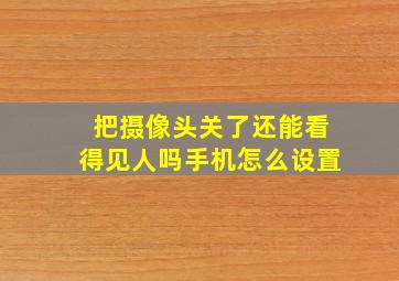 把摄像头关了还能看得见人吗手机怎么设置