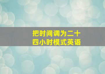 把时间调为二十四小时模式英语