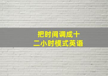 把时间调成十二小时模式英语