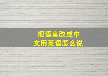 把语言改成中文用英语怎么说