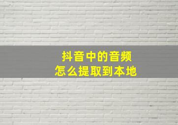 抖音中的音频怎么提取到本地