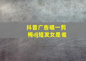 抖音广告唱一剪梅dj短发女是谁