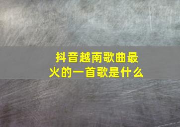 抖音越南歌曲最火的一首歌是什么