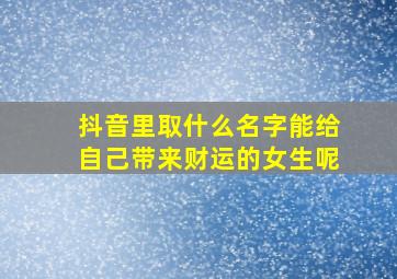 抖音里取什么名字能给自己带来财运的女生呢