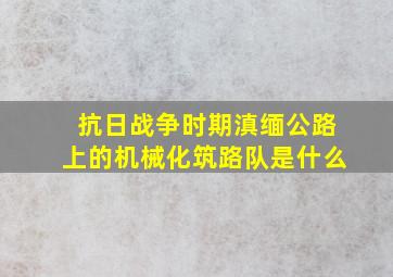 抗日战争时期滇缅公路上的机械化筑路队是什么