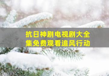 抗日神剧电视剧大全集免费观看追风行动