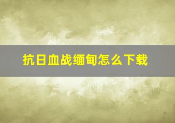 抗日血战缅甸怎么下载