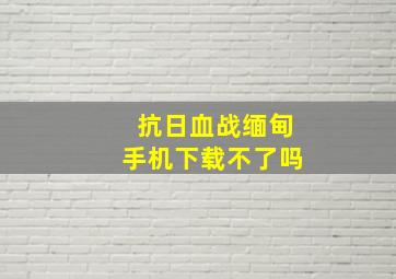 抗日血战缅甸手机下载不了吗