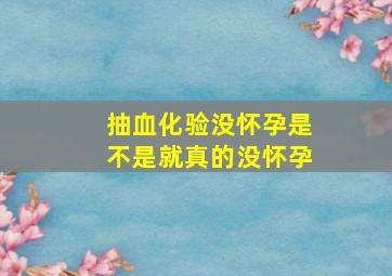 抽血化验没怀孕是不是就真的没怀孕