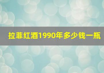 拉菲红酒1990年多少钱一瓶