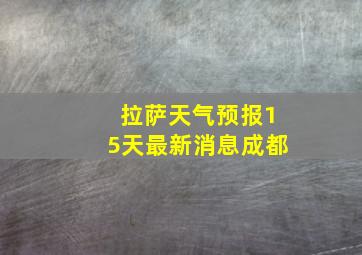 拉萨天气预报15天最新消息成都