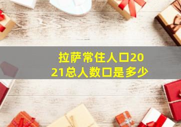 拉萨常住人口2021总人数口是多少